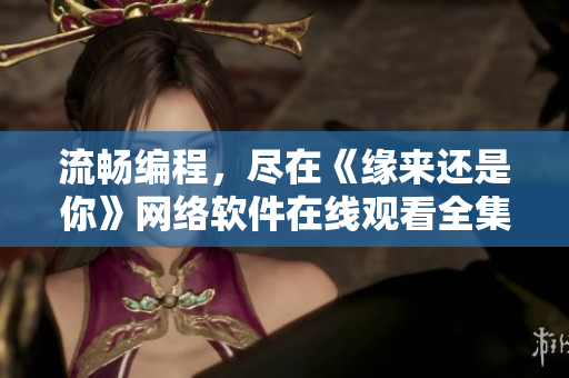 流暢編程，盡在《緣來還是你》網(wǎng)絡(luò)軟件在線觀看全集免費(fèi)