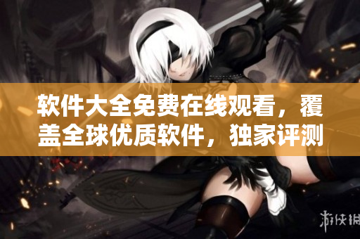 軟件大全免費在線觀看，覆蓋全球優(yōu)質軟件，獨家評測精品推薦！