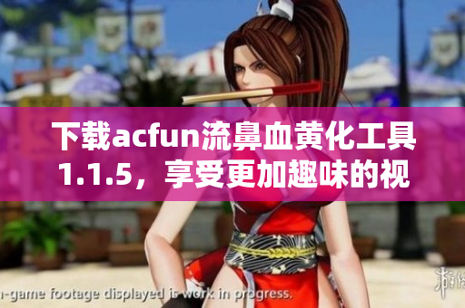 下載acfun流鼻血黃化工具1.1.5，享受更加趣味的視覺(jué)體驗(yàn)