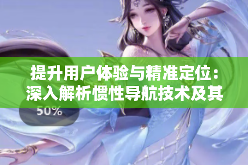 提升用戶體驗與精準(zhǔn)定位：深入解析慣性導(dǎo)航技術(shù)及其在軟件開發(fā)中的應(yīng)用
