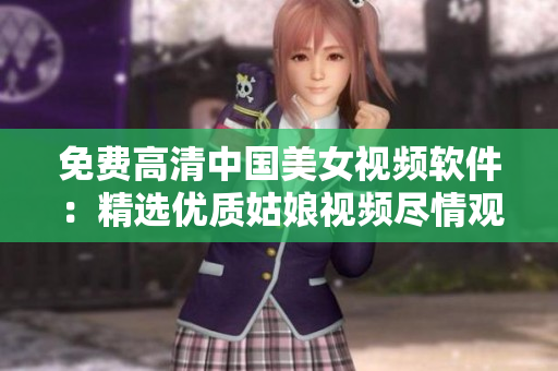 免費(fèi)高清中國(guó)美女視頻軟件：精選優(yōu)質(zhì)姑娘視頻盡情觀賞