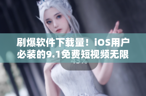 刷爆軟件下載量！iOS用戶必裝的9.1免費(fèi)短視頻無(wú)限觀看應(yīng)用