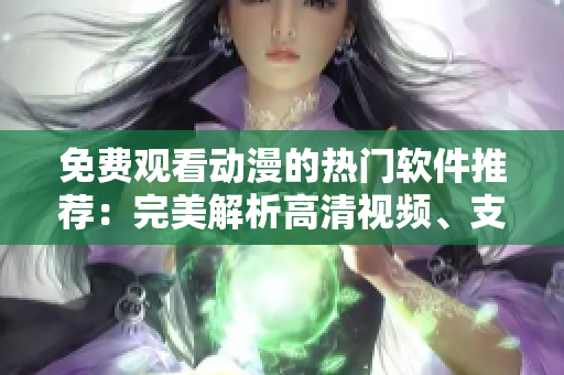 免費(fèi)觀看動(dòng)漫的熱門(mén)軟件推薦：完美解析高清視頻、支持離線播放