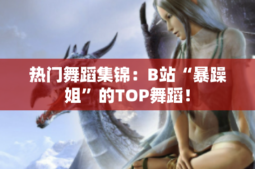 熱門舞蹈集錦：B站“暴躁姐”的TOP舞蹈！