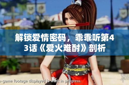 解鎖愛(ài)情密碼，乖乖聽(tīng)第43話《愛(ài)火難酎》剖析