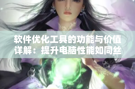 軟件優(yōu)化工具的功能與價(jià)值詳解：提升電腦性能如同絲瓜水般神奇