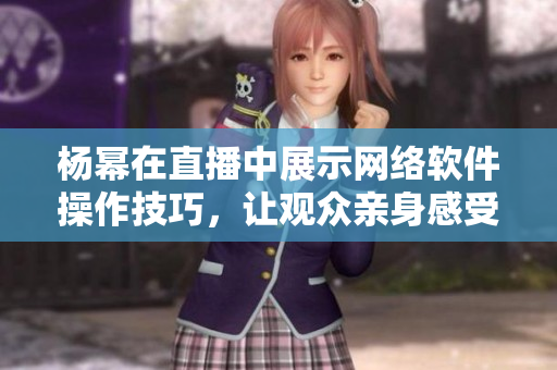 楊冪在直播中展示網(wǎng)絡(luò)軟件操作技巧，讓觀眾親身感受軟件魅力