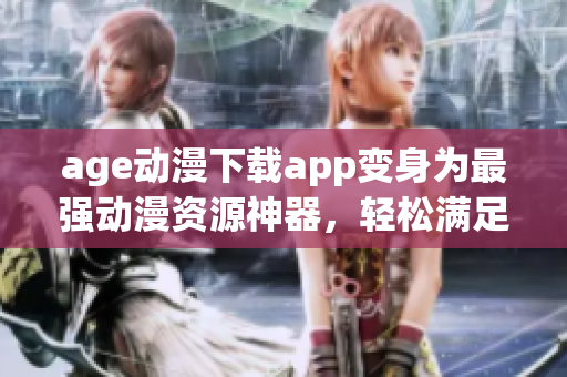 age動(dòng)漫下載app變身為最強(qiáng)動(dòng)漫資源神器，輕松滿足你的動(dòng)漫夢(mèng)想！