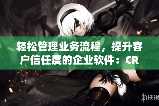 輕松管理業(yè)務(wù)流程，提升客戶信任度的企業(yè)軟件：CRM客戶關(guān)系管理系統(tǒng)