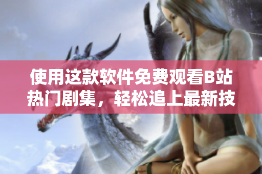 使用這款軟件免費觀看B站熱門劇集，輕松追上最新技術(shù)動態(tài)！