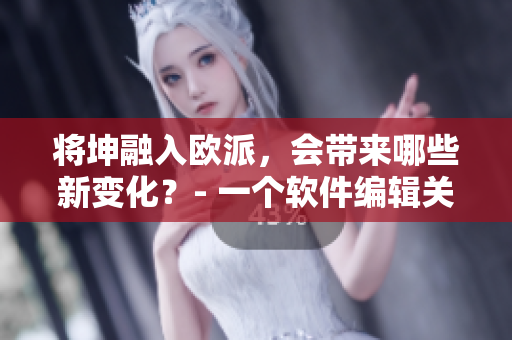 將坤融入歐派，會帶來哪些新變化？- 一個軟件編輯關注歐派的軟件整合。