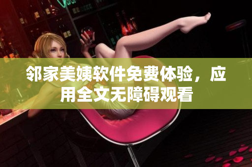 鄰家美姨軟件免費(fèi)體驗(yàn)，應(yīng)用全文無障礙觀看