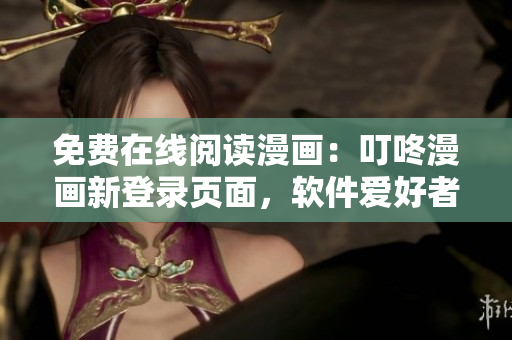免費(fèi)在線閱讀漫畫：叮咚漫畫新登錄頁(yè)面，軟件愛好者必讀！