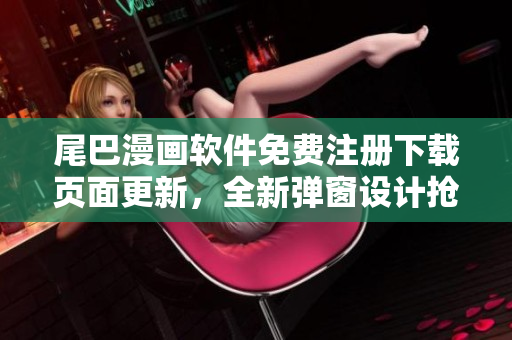 尾巴漫畫(huà)軟件免費(fèi)注冊(cè)下載頁(yè)面更新，全新彈窗設(shè)計(jì)搶先體驗(yàn)