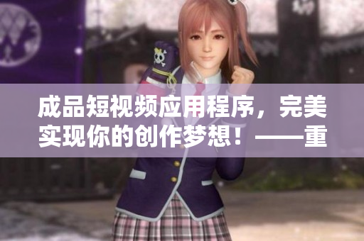 成品短視頻應(yīng)用程序，完美實(shí)現(xiàn)你的創(chuàng)作夢(mèng)想！——重新定義短視頻編輯體驗(yàn)