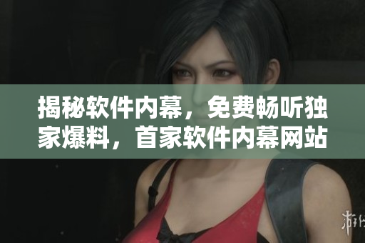 揭秘軟件內(nèi)幕，免費(fèi)暢聽(tīng)獨(dú)家爆料，首家軟件內(nèi)幕網(wǎng)站推薦！
