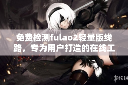 免費檢測fulao2輕量版線路，專為用戶打造的在線工具