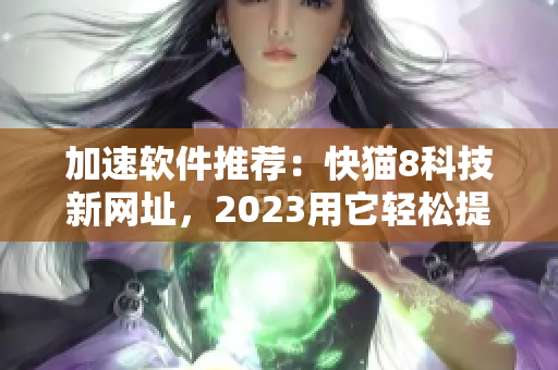 加速軟件推薦：快貓8科技新網址，2023用它輕松提升網絡速度