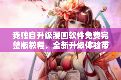 我獨自升級漫畫軟件免費完整版教程，全新升級體驗帶來更多驚喜
