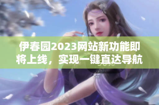 伊春園2023網(wǎng)站新功能即將上線，實現(xiàn)一鍵直達導航