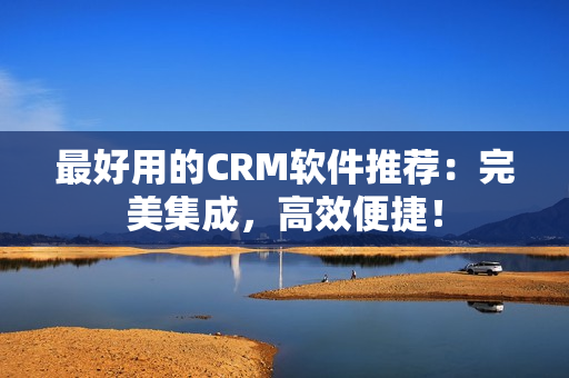 最好用的CRM軟件推薦：完美集成，高效便捷！