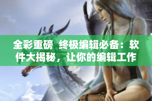 全彩重磅  終極編輯必備：軟件大揭秘，讓你的編輯工作事半功倍