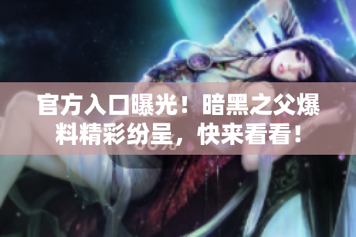 官方入口曝光！暗黑之父爆料精彩紛呈，快來(lái)看看！