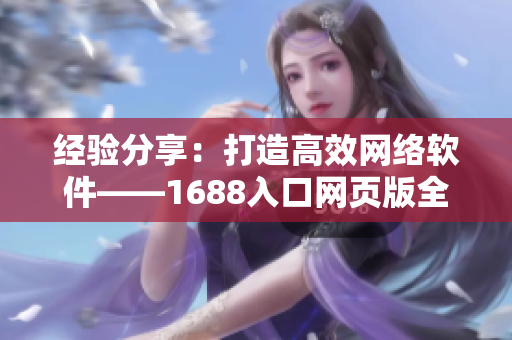 經(jīng)驗分享：打造高效網(wǎng)絡軟件——1688入口網(wǎng)頁版全新手冊