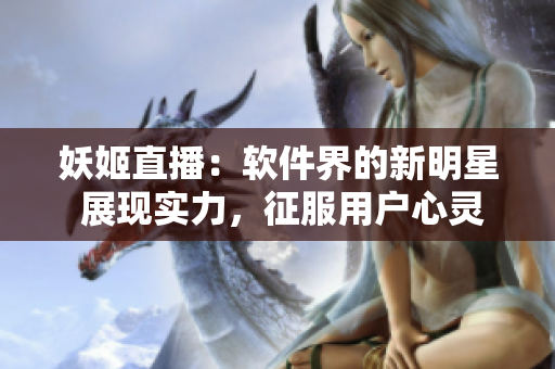 妖姬直播：軟件界的新明星 展現(xiàn)實(shí)力，征服用戶心靈