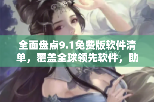 全面盤(pán)點(diǎn)9.1免費(fèi)版軟件清單，覆蓋全球領(lǐng)先軟件，助您提升辦公效率！