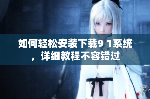 如何輕松安裝下載9 1系統(tǒng)，詳細(xì)教程不容錯過