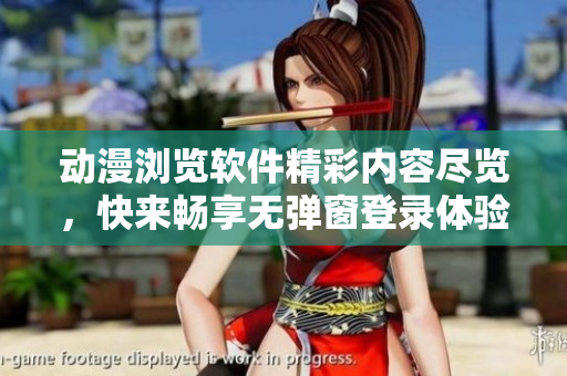 動漫瀏覽軟件精彩內(nèi)容盡覽，快來暢享無彈窗登錄體驗