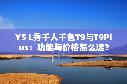 YS L秀千人千色T9與T9Plus：功能與價格怎么選？