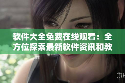 軟件大全免費(fèi)在線(xiàn)觀(guān)看：全方位探索最新軟件資訊和教程視頻！