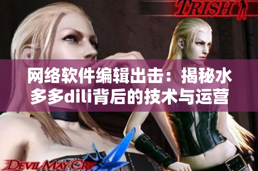 網(wǎng)絡(luò)軟件編輯出擊：揭秘水多多dili背后的技術(shù)與運(yùn)營(yíng)策略！
