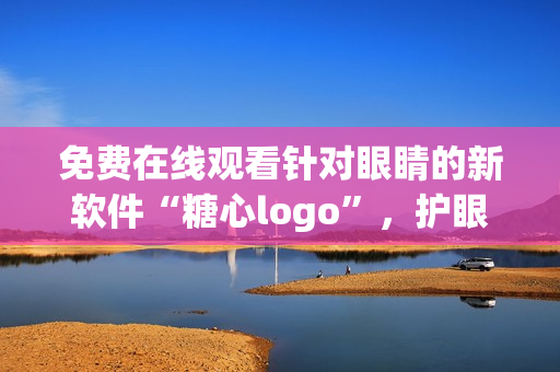 免費(fèi)在線觀看針對(duì)眼睛的新軟件“糖心logo”，護(hù)眼專家推薦