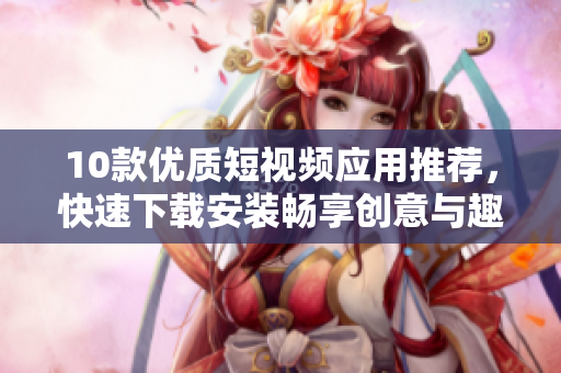 10款優(yōu)質(zhì)短視頻應(yīng)用推薦，快速下載安裝暢享創(chuàng)意與趣味