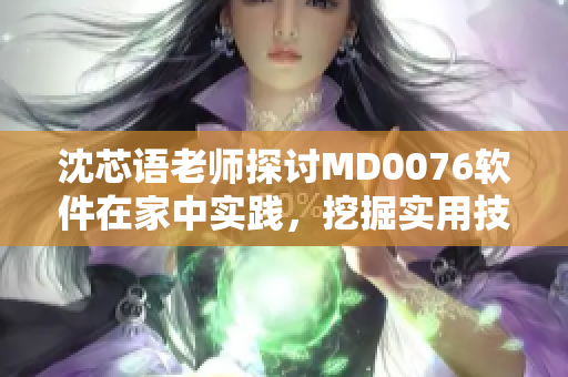 沈芯語老師探討MD0076軟件在家中實踐，挖掘實用技巧