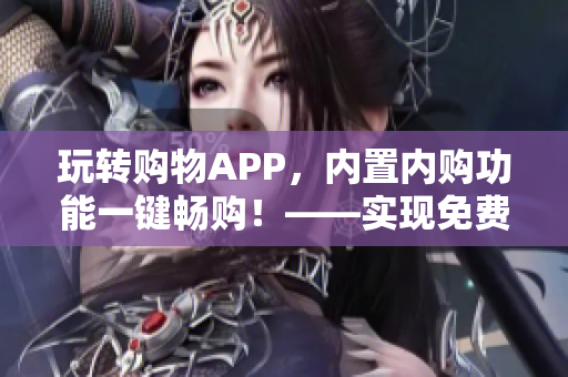 玩轉(zhuǎn)購物APP，內(nèi)置內(nèi)購功能一鍵暢購！——實現(xiàn)免費(fèi)購物的秘訣
