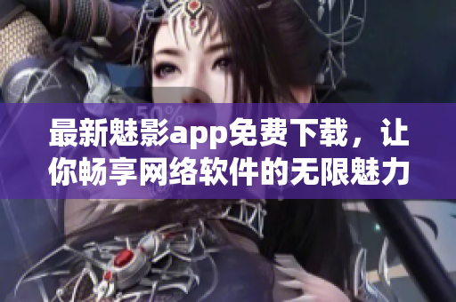 最新魅影app免費下載，讓你暢享網(wǎng)絡軟件的無限魅力！