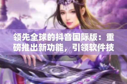 領(lǐng)先全球的抖音國際版：重磅推出新功能，引領(lǐng)軟件技術(shù)發(fā)展