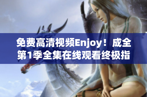 免費(fèi)高清視頻Enjoy！成全第1季全集在線觀看終極指南