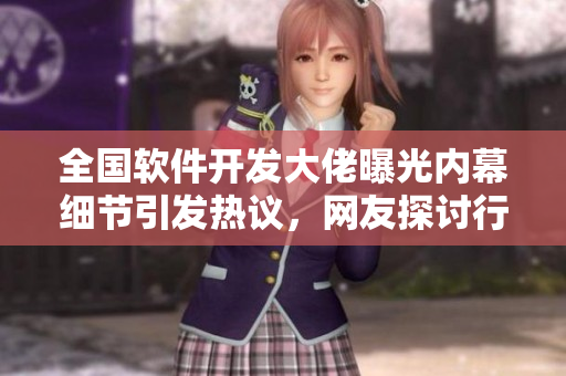 全國軟件開發(fā)大佬曝光內(nèi)幕細(xì)節(jié)引發(fā)熱議，網(wǎng)友探討行業(yè)反差現(xiàn)象