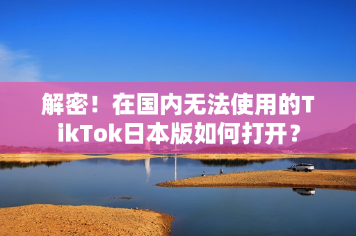 解密！在國內(nèi)無法使用的TikTok日本版如何打開？