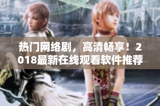 熱門網(wǎng)絡(luò)劇，高清暢享！2018最新在線觀看軟件推薦