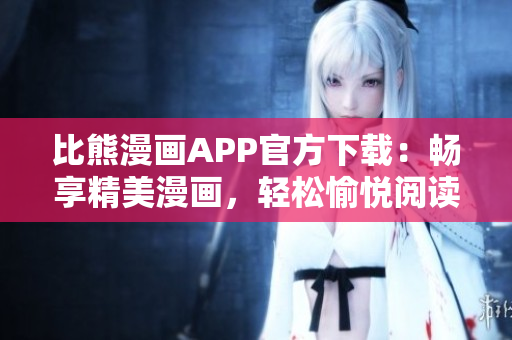 比熊漫畫(huà)APP官方下載：暢享精美漫畫(huà)，輕松愉悅閱讀體驗(yàn)！