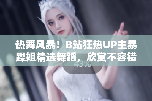 熱舞風(fēng)暴！B站狂熱UP主暴躁姐精選舞蹈，欣賞不容錯(cuò)過