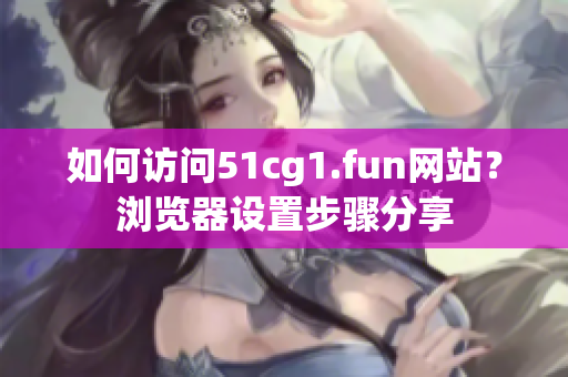 如何訪問(wèn)51cg1.fun網(wǎng)站？瀏覽器設(shè)置步驟分享