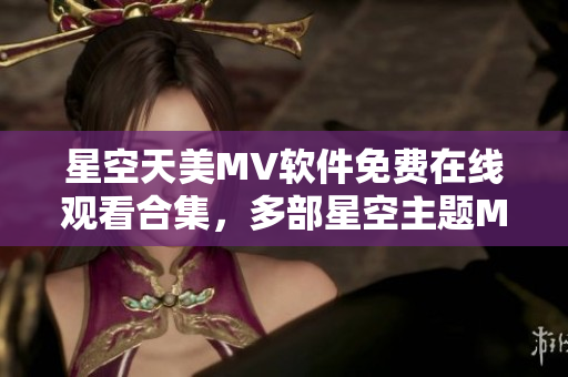 星空天美MV軟件免費(fèi)在線觀看合集，多部星空主題MV全新上線