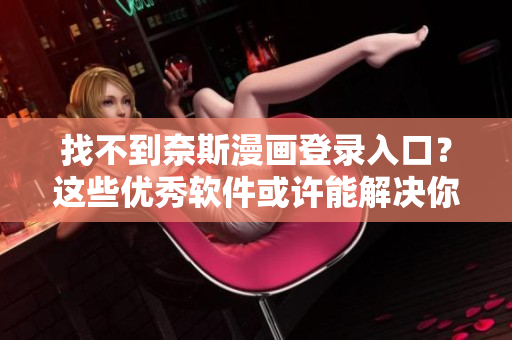 找不到奈斯漫畫登錄入口？這些優(yōu)秀軟件或許能解決你的問題